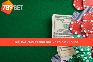 Chơi casino online có bịp không cùng 789bet giải đáp nhé