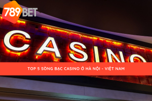 Top 5 sòng bạc casino ở Hà Nội - Việt Nam 789bet